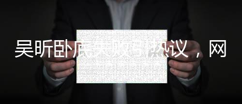 吳昕臥底失敗引熱議，網(wǎng)友熱議背后的故事究竟指向誰——魏晨？