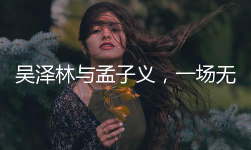 吳澤林與孟子義，一場無端的紛爭