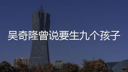 吳奇隆曾說要生九個(gè)孩子組成棒球隊(duì)，期待家庭的棒球夢