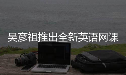 吳彥祖推出全新英語(yǔ)網(wǎng)課，售價(jià)398元