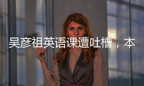 吳彥祖英語(yǔ)課遭吐槽，本人實(shí)際授課時(shí)間僅五分鐘