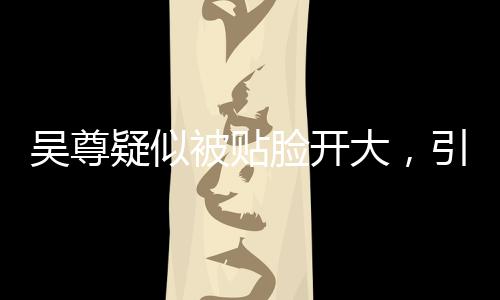 吳尊疑似被貼臉開大，引發(fā)熱議