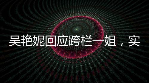 吳艷妮回應(yīng)跨欄一姐，實(shí)力與自信的閃耀