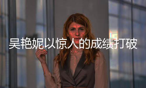 吳艷妮以驚人的成績打破60米欄紀(jì)錄，8秒10，創(chuàng)歷史最佳表現(xiàn)！
