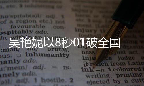 吳艷妮以8秒01破全國紀(jì)錄驚艷全場，淚灑現(xiàn)場