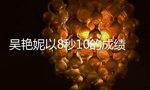 吳艷妮以8秒10的成績蟬聯(lián)冠軍，創(chuàng)造新輝煌