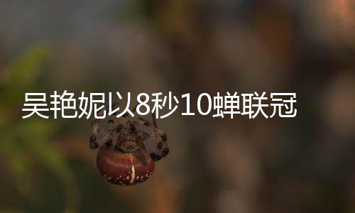 吳艷妮以8秒10蟬聯(lián)冠軍，再創(chuàng)輝煌，閃耀賽場