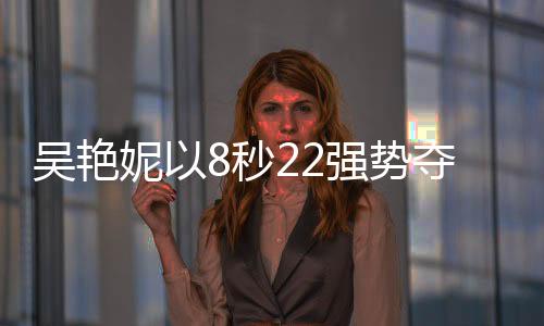吳艷妮以8秒22強勢奪冠，閃耀60米欄賽場