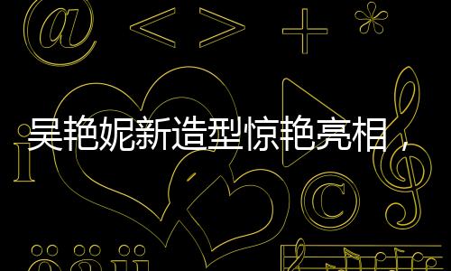 吳艷妮新造型驚艷亮相，酷似阿麗塔戰(zhàn)斗天使