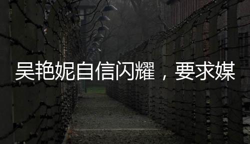 吳艷妮自信閃耀，要求媒體開啟美顏，美麗與實力并存的新時代典范