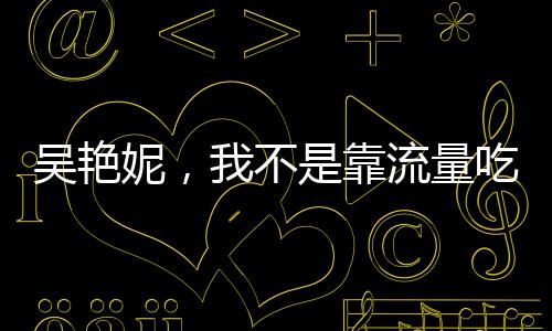 吳艷妮，我不是靠流量吃飯的