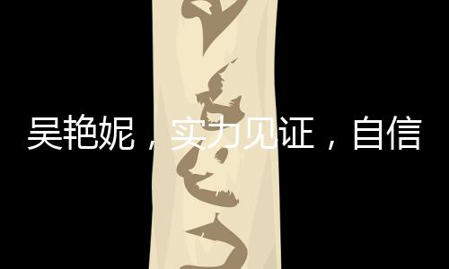吳艷妮，實力見證，自信宣告