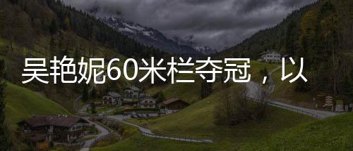 吳艷妮60米欄奪冠，以驚人的速度征服賽場，刷新紀錄！——記吳艷妮在田徑錦標賽中的精彩表現(xiàn)