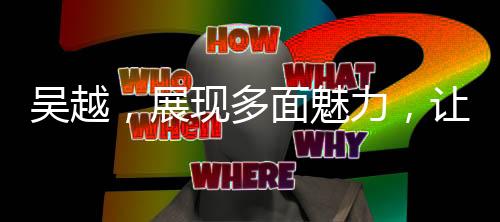 吳越，展現(xiàn)多面魅力，讓觀眾看見不為人知的一面