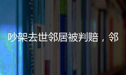 吵架去世鄰居被判賠，鄰里紛爭引發(fā)法律思考