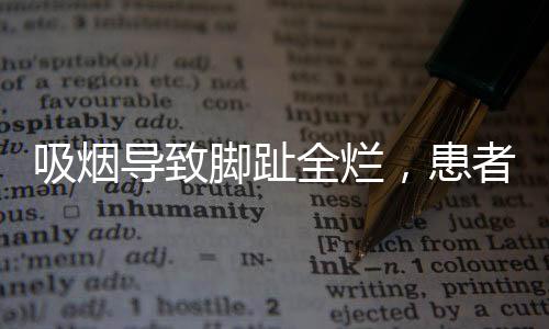 吸煙導(dǎo)致腳趾全爛，患者面臨截肢風(fēng)險(xiǎn)