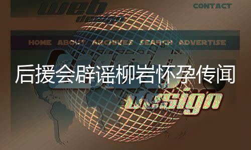 后援會(huì)辟謠柳巖懷孕傳聞，堅(jiān)決否認(rèn)并呼吁理性追星