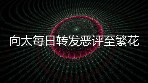 向太每日轉發(fā)惡評至繁花群，網絡現象引發(fā)關注