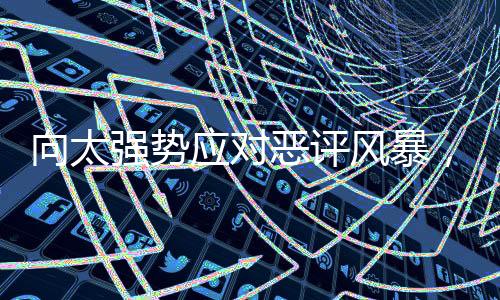 向太強勢應對惡評風暴，繁華評論世界里的堅韌回響