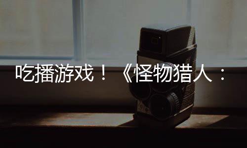 吃播游戲！《怪物獵人：荒野》熱賣在日本帶火了一道異域美食