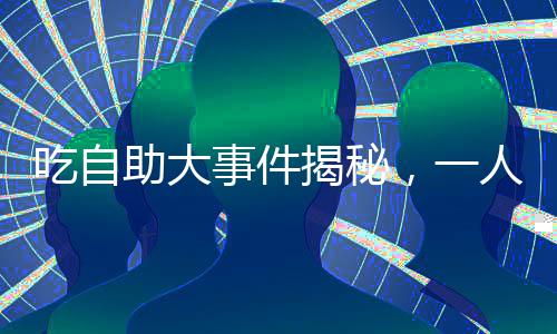 吃自助大事件揭秘，一人吃下近五十斤肉引爭議