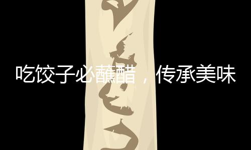 吃餃子必蘸醋，傳承美味，獨(dú)特的中國(guó)飲食文化