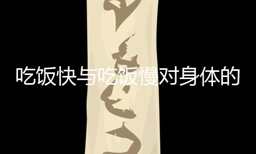 吃飯快與吃飯慢對身體的影響，揭示速度與節(jié)奏對健康的深遠(yuǎn)變化