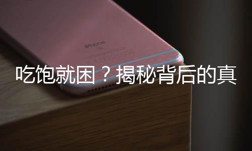 吃飽就困？揭秘背后的真相，懶只是表面現(xiàn)象！