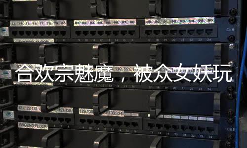 合歡宗魅魔，被眾女妖玩壞了