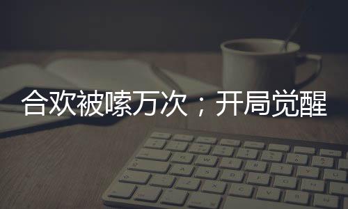 合歡被嗦萬次；開局覺醒神魔雙腎