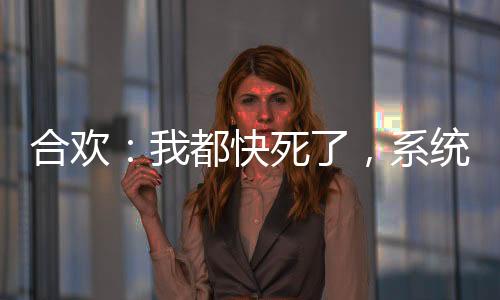 合歡：我都快死了，系統(tǒng)你才來！