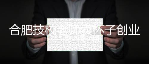 合肥技校老師賣杯子創(chuàng)業(yè)，一年賺得兩億，勵志故事引人矚目