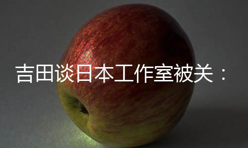 吉田談日本工作室被關：市場變了 AA級游戲沒活路
