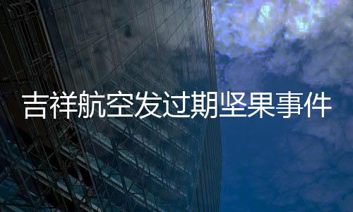 吉祥航空發(fā)過期堅(jiān)果事件，消費(fèi)者權(quán)益保護(hù)與航空服務(wù)質(zhì)量提升的重要議題