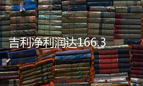吉利凈利潤達166.3億，業(yè)績亮眼，展望未來