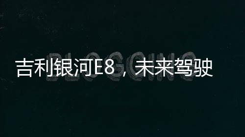 吉利銀河E8，未來駕駛的新篇章——2025款正式上市