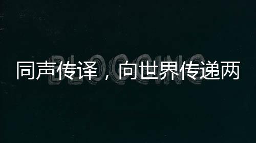同聲傳譯，向世界傳遞兩會的聲音