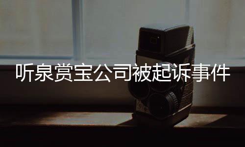 聽(tīng)泉賞寶公司被起訴事件，詳探背后的故事