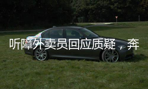 聽障外賣員回應(yīng)質(zhì)疑，奔馳車實(shí)為弟弟所有