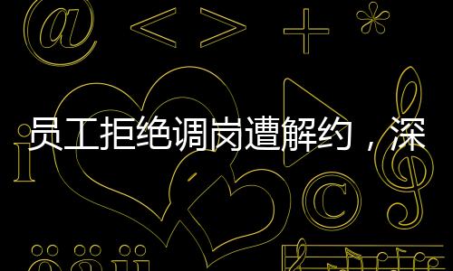 員工拒絕調(diào)崗遭解約，深度解析事件的背后