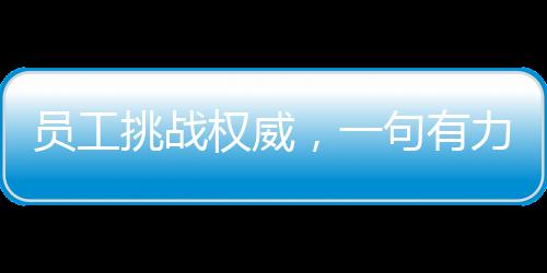 員工挑戰(zhàn)權(quán)威，一句有力反駁令老板啞口無言