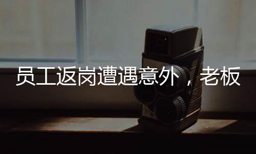員工返崗遭遇意外，老板暖心紅包顯真情