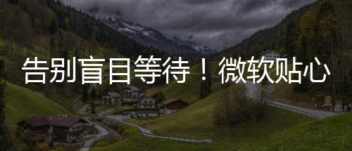 告別盲目等待！微軟貼心改動(dòng)：Windows 11更新新增預(yù)估用時(shí)
