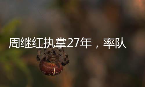 周繼紅執(zhí)掌27年，率隊(duì)勇奪46枚奧運(yùn)金牌的輝煌歷程