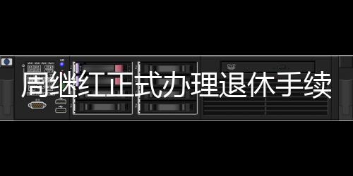 周繼紅正式辦理退休手續(xù)，開(kāi)啟人生新篇章