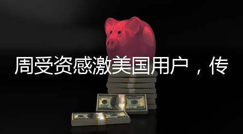 周受資感激美國用戶，傳遞跨洋友誼之典范的深度解析