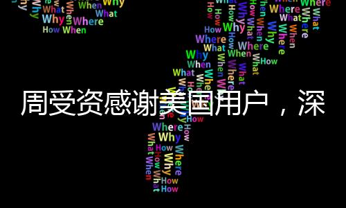 周受資感謝美國(guó)用戶，深度解讀其背后的故事與意義