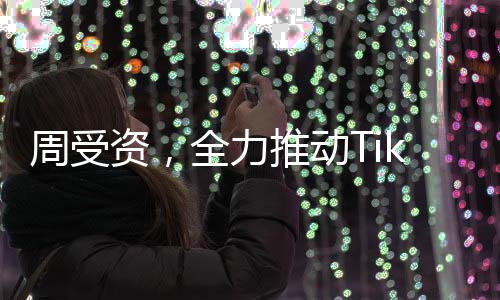 周受資，全力推動(dòng)TikTok持續(xù)繁榮
