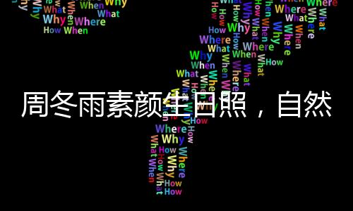 周冬雨素顏生日照，自然之美的綻放