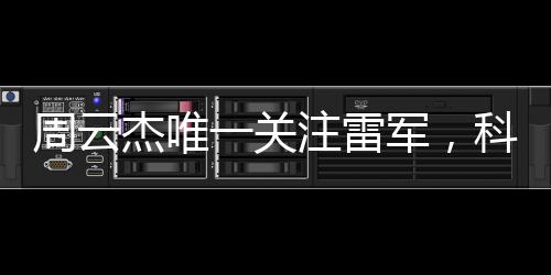 周云杰唯一關(guān)注雷軍，科技巨頭間的深度關(guān)注與跨界合作